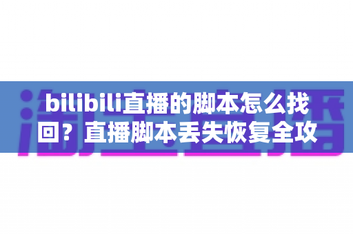 bilibili直播的脚本怎么找回?直播脚本丢失恢复全攻略与实用预防指南 bilibili直播的脚本怎么找回?直播脚本丢失恢复全攻略与实用预防指南