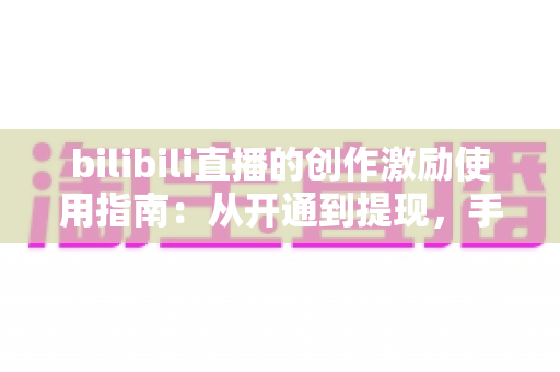 bilibili直播的创作激励使用指南:从开通到提现,手把手教你玩转直播收益 bilibili直播的创作激励使用指南:从开通到提现,手把手教你玩转直播收益