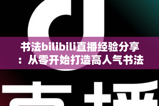 书法bilibili直播经验分享:从零开始打造高人气书法直播间的完整实战指南 书法bilibili直播经验分享:从零开始打造高人气书法直播间的完整实战指南
