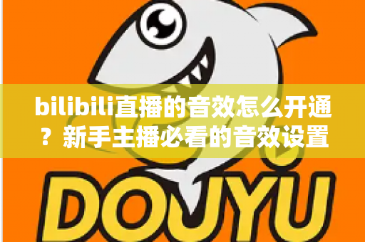 bilibili直播的音效怎么开通？新手主播必看的音效设置全攻略与实操指南