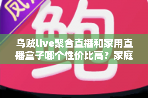 乌贼live聚合直播和家用直播盒子哪个性价比高?家庭大屏观影选购全攻略 乌贼live聚合直播和家用直播盒子哪个性价比高?家庭大屏观影选购全攻略