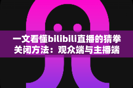 一文看懂bilibili直播的猜拳关闭方法：观众端与主播端全场景实操指南