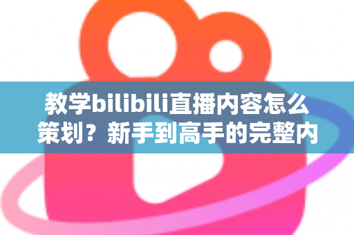 教学bilibili直播内容怎么策划?新手到高手的完整内容策划方案与实战技巧全攻略 教学bilibili直播内容怎么策划?新手到高手的完整内容策划方案与实战技巧全攻略