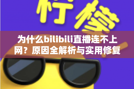 为什么bilibili直播连不上网?原因全解析与实用修复指南,帮你快速恢复观看体验 为什么bilibili直播连不上网?原因全解析与实用修复指南,帮你快速恢复观看体验