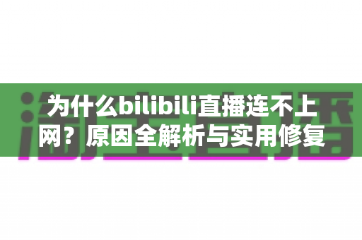 为什么bilibili直播连不上网?原因全解析与实用修复指南,帮你快速恢复观看体验 为什么bilibili直播连不上网?原因全解析与实用修复指南,帮你快速恢复观看体验