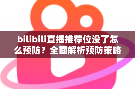 bilibili直播推荐位没了怎么预防？全面解析预防策略与运营技巧