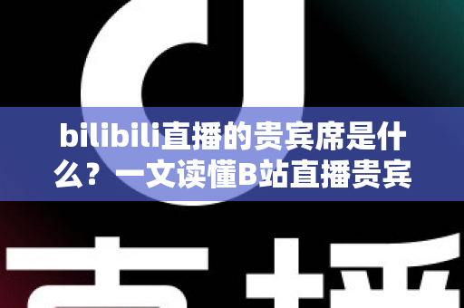 bilibili直播的贵宾席是什么？一文读懂B站直播贵宾席的功能、权益与开通全攻略