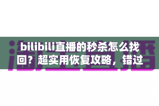 bilibili直播的秒杀怎么找回?超实用恢复攻略,错过秒杀不再慌! bilibili直播的秒杀怎么找回?超实用恢复攻略,错过秒杀不再慌!