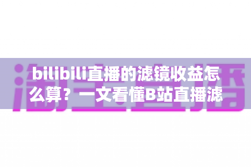 bilibili直播的滤镜收益怎么算？一文看懂B站直播滤镜收益计算规则与提现方法