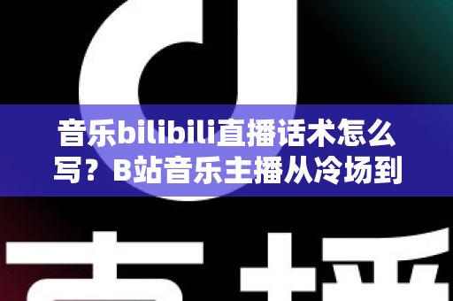 音乐bilibili直播话术怎么写?B站音乐主播从冷场到爆间的实战话术全攻略 音乐bilibili直播话术怎么写?B站音乐主播从冷场到爆间的实战话术全攻略