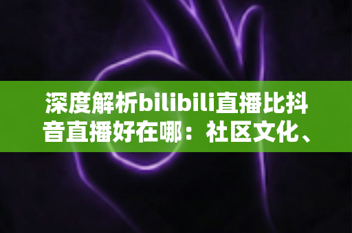 深度解析bilibili直播比抖音直播好在哪:社区文化、内容生态与观看体验的全方位对比指南 深度解析bilibili直播比抖音直播好在哪:社区文化、内容生态与观看体验的全方位对比指南