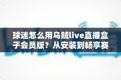 球迷怎么用乌贼live直播盒子会员版?从安装到畅享赛事的完整观赛攻略 球迷怎么用乌贼live直播盒子会员版?从安装到畅享赛事的完整观赛攻略