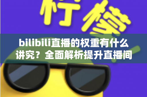 bilibili直播的权重有什么讲究?全面解析提升直播间权重的核心法则与实战技巧 bilibili直播的权重有什么讲究?全面解析提升直播间权重的核心法则与实战技巧