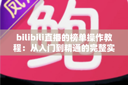 bilibili直播的榜单操作教程:从入门到精通的完整实战指南 bilibili直播的榜单操作教程:从入门到精通的完整实战指南