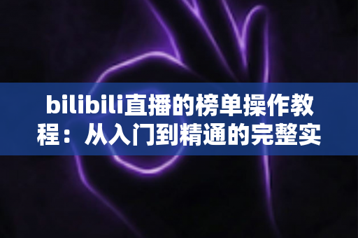 bilibili直播的榜单操作教程:从入门到精通的完整实战指南 bilibili直播的榜单操作教程:从入门到精通的完整实战指南