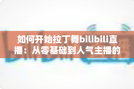 如何开始拉丁舞bilibili直播:从零基础到人气主播的完整指南 如何开始拉丁舞bilibili直播:从零基础到人气主播的完整指南
