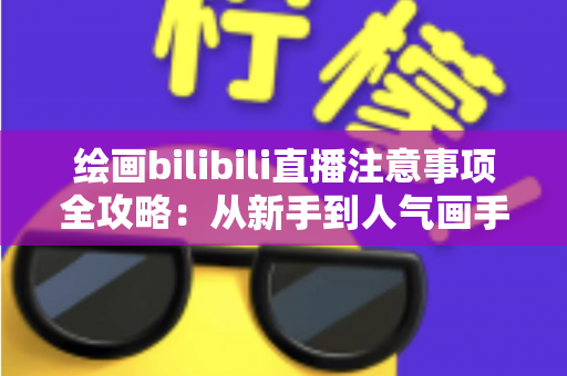 绘画bilibili直播注意事项全攻略：从新手到人气画手的实用指南
