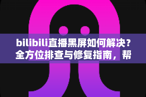 bilibili直播黑屏如何解决?全方位排查与修复指南,帮你快速恢复流畅观看体验 bilibili直播黑屏如何解决?全方位排查与修复指南,帮你快速恢复流畅观看体验