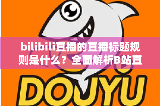 bilibili直播的直播标题规则是什么?全面解析B站直播标题规范与优化技巧 bilibili直播的直播标题规则是什么?全面解析B站直播标题规范与优化技巧