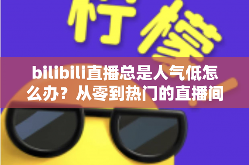 bilibili直播总是人气低怎么办？从零到热门的直播间流量提升全攻略