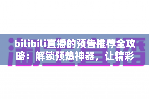 bilibili直播的预告推荐全攻略：解锁预热神器，让精彩直播不再错过