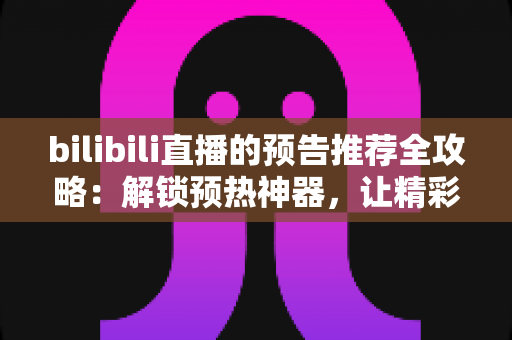 bilibili直播的预告推荐全攻略：解锁预热神器，让精彩直播不再错过