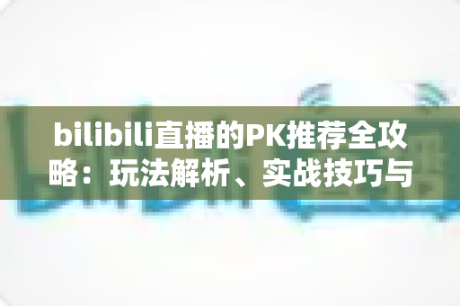 bilibili直播的PK推荐全攻略:玩法解析、实战技巧与涨粉秘籍一网打尽 bilibili直播的PK推荐全攻略:玩法解析、实战技巧与涨粉秘籍一网打尽