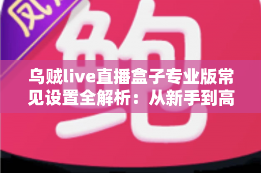乌贼live直播盒子专业版常见设置全解析:从新手到高手,一文带你优化直播观看体验 乌贼live直播盒子专业版常见设置全解析:从新手到高手,一文带你优化直播观看体验