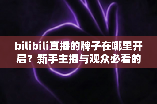 bilibili直播的牌子在哪里开启?新手主播与观众必看的粉丝勋章完整开启教程 bilibili直播的牌子在哪里开启?新手主播与观众必看的粉丝勋章完整开启教程