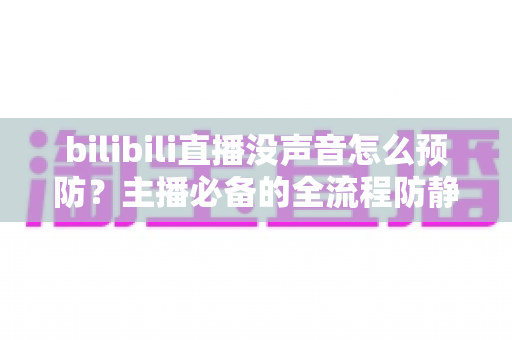 bilibili直播没声音怎么预防？主播必备的全流程防静音实用指南