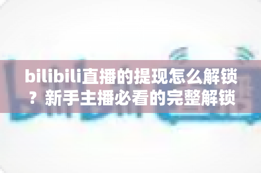 bilibili直播的提现怎么解锁？新手主播必看的完整解锁流程与提现避坑指南