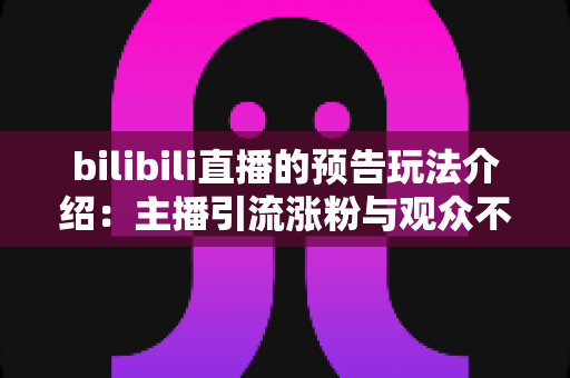 bilibili直播的预告玩法介绍:主播引流涨粉与观众不错过精彩的全方位实用指南 bilibili直播的预告玩法介绍:主播引流涨粉与观众不错过精彩的全方位实用指南