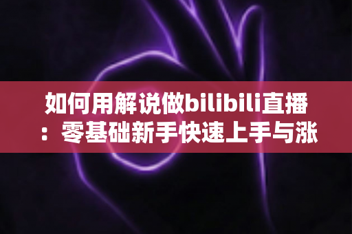 如何用解说做bilibili直播:零基础新手快速上手与涨粉实战全攻略 如何用解说做bilibili直播:零基础新手快速上手与涨粉实战全攻略