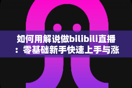 如何用解说做bilibili直播：零基础新手快速上手与涨粉实战全攻略