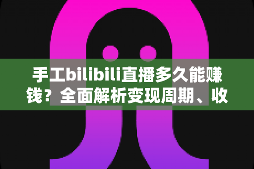 手工bilibili直播多久能赚钱?全面解析变现周期、收益来源与提速实战指南 手工bilibili直播多久能赚钱?全面解析变现周期、收益来源与提速实战指南