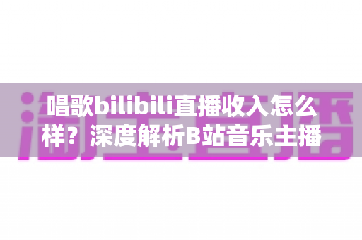 唱歌bilibili直播收入怎么样?深度解析B站音乐主播的真实收入构成与变现前景 唱歌bilibili直播收入怎么样?深度解析B站音乐主播的真实收入构成与变现前景