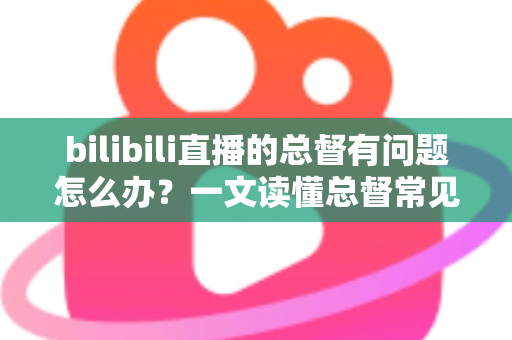 bilibili直播的总督有问题怎么办?一文读懂总督常见故障排查与解决全攻略 bilibili直播的总督有问题怎么办?一文读懂总督常见故障排查与解决全攻略