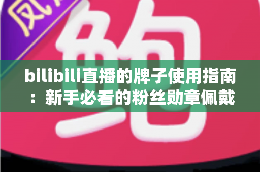 bilibili直播的牌子使用指南:新手必看的粉丝勋章佩戴与升级全攻略 bilibili直播的牌子使用指南:新手必看的粉丝勋章佩戴与升级全攻略