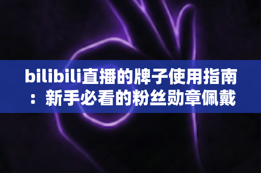 bilibili直播的牌子使用指南：新手必看的粉丝勋章佩戴与升级全攻略