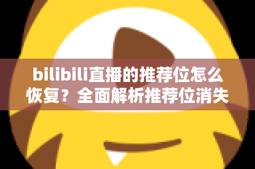bilibili直播的推荐位怎么恢复？全面解析推荐位消失原因与快速恢复的实用方法指南
