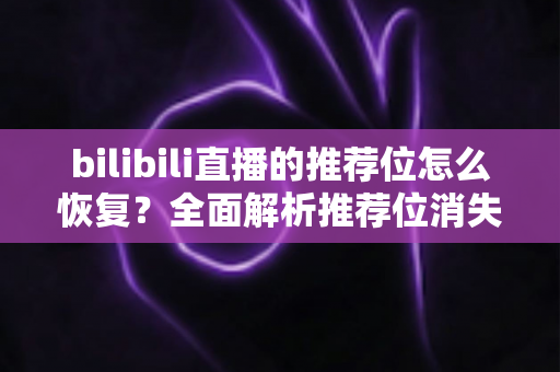 bilibili直播的推荐位怎么恢复？全面解析推荐位消失原因与快速恢复的实用方法指南