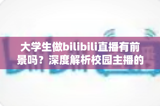 大学生做bilibili直播有前景吗?深度解析校园主播的机遇、挑战与变现路径 大学生做bilibili直播有前景吗?深度解析校园主播的机遇、挑战与变现路径