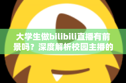 大学生做bilibili直播有前景吗?深度解析校园主播的机遇、挑战与变现路径 大学生做bilibili直播有前景吗?深度解析校园主播的机遇、挑战与变现路径