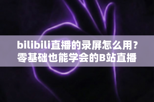 bilibili直播的录屏怎么用?零基础也能学会的B站直播录制完整教程与实用技巧 bilibili直播的录屏怎么用?零基础也能学会的B站直播录制完整教程与实用技巧
