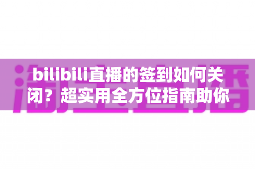 bilibili直播的签到如何关闭?超实用全方位指南助你告别签到弹窗打扰 bilibili直播的签到如何关闭?超实用全方位指南助你告别签到弹窗打扰