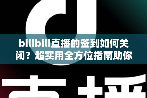 bilibili直播的签到如何关闭?超实用全方位指南助你告别签到弹窗打扰 bilibili直播的签到如何关闭?超实用全方位指南助你告别签到弹窗打扰