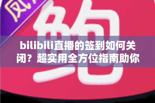 bilibili直播的签到如何关闭?超实用全方位指南助你告别签到弹窗打扰 bilibili直播的签到如何关闭?超实用全方位指南助你告别签到弹窗打扰