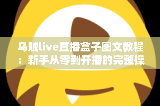 乌贼live直播盒子图文教程:新手从零到开播的完整操作指南 乌贼live直播盒子图文教程:新手从零到开播的完整操作指南