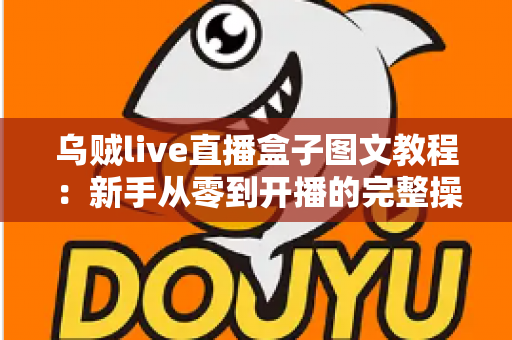 乌贼live直播盒子图文教程：新手从零到开播的完整操作指南