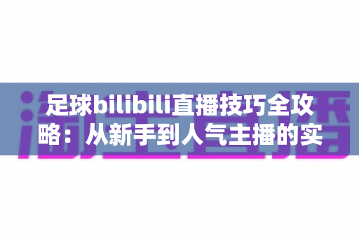 足球bilibili直播技巧全攻略:从新手到人气主播的实战指南 足球bilibili直播技巧全攻略:从新手到人气主播的实战指南